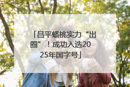 昌平蟠桃实力“出圈”！成功入选2025年国字号