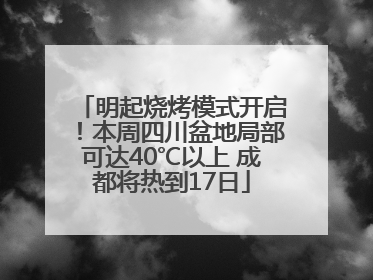 明起烧烤模式开启！本周四川盆地局部可达40℃以上 成都将热到17日