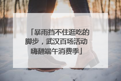 暴雨挡不住逛吃的脚步，武汉百场活动嗨翻端午消费季