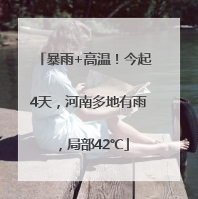 暴雨+高温！今起4天，河南多地有雨，局部42℃