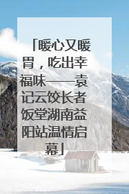 暖心又暖胃，吃出幸福味——袁记云饺长者饭堂湖南益阳站温情启幕