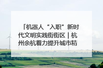 机器人“入职”新时代文明实践街街区｜杭州余杭着力提升城市精细化智能化管理水平