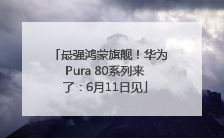 最强鸿蒙旗舰！华为Pura 80系列来了：6月11日见