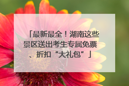 最新最全！湖南这些景区送出考生专属免票、折扣“大礼包”