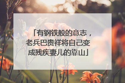 有钢铁般的意志，老兵巴贵祥将自己变成残疾妻儿的靠山