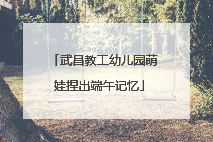 武昌教工幼儿园萌娃捏出端午记忆