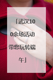 武汉100余场活动带您玩转端午