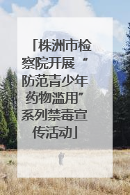 株洲市检察院开展“防范青少年药物滥用”系列禁毒宣传活动