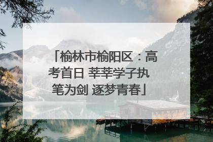 榆林市榆阳区：高考首日 莘莘学子执笔为剑 逐梦青春