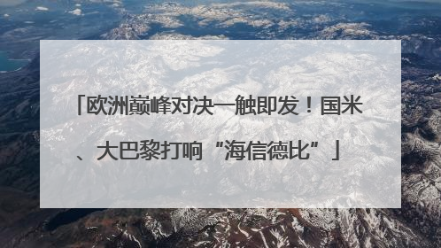 欧洲巅峰对决一触即发！国米、大巴黎打响“海信德比”