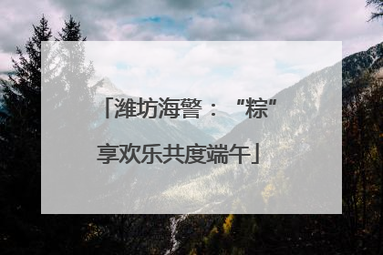 潍坊海警：“粽”享欢乐共度端午