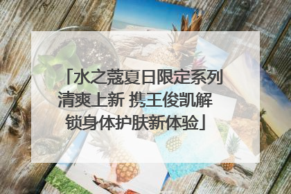 水之蔻夏日限定系列清爽上新 携王俊凯解锁身体护肤新体验