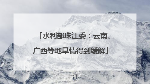 水利部珠江委：云南、广西等地旱情得到缓解