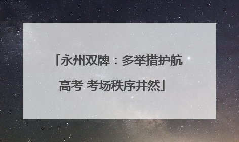 永州双牌：多举措护航高考 考场秩序井然
