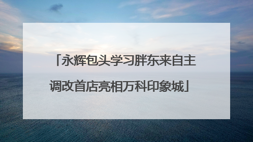 永辉包头学习胖东来自主调改首店亮相万科印象城