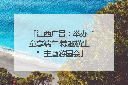 江西广昌：举办“童享端午·粽趣横生”主题游园会