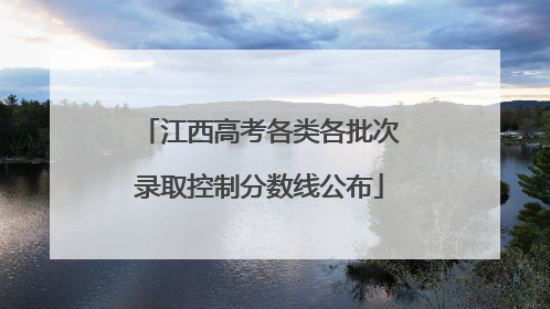 江西高考各类各批次录取控制分数线公布