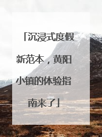 沉浸式度假新范本，黄阳小镇的体验指南来了