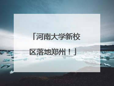 河南大学新校区落地郑州！
