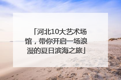 河北10大艺术场馆，带你开启一场浪漫的夏日滨海之旅
