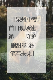 泉州中考首日现场速递——守护酿甜意 落笔写未来