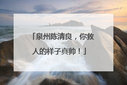 泉州陈清良，你救人的样子真帅！