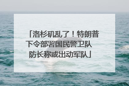 洛杉矶乱了！特朗普下令部署国民警卫队 防长称或出动军队