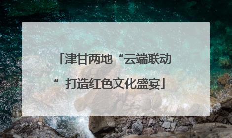 津甘两地“云端联动”打造红色文化盛宴