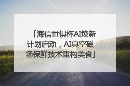 海信世俱杯AI焕新计划启动，AI真空磁场保鲜技术重构美食