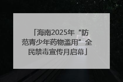 海南2025年“防范青少年药物滥用”全民禁毒宣传月启幕