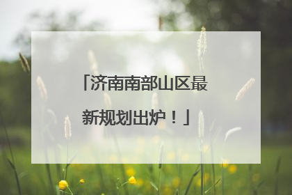 济南南部山区最新规划出炉！