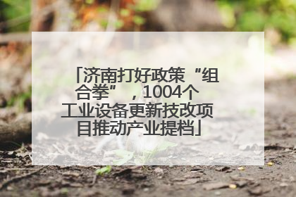 济南打好政策“组合拳”，1004个工业设备更新技改项目推动产业提档