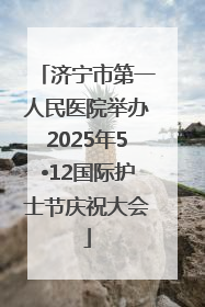 济宁市第一人民医院举办2025年5•12国际护士节庆祝大会