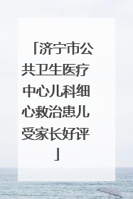 济宁市公共卫生医疗中心儿科细心救治患儿受家长好评