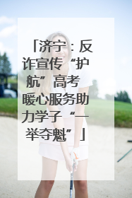 济宁：反诈宣传“护航”高考 暖心服务助力学子“一举夺魁”