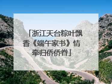 浙江天台粽叶飘香《端午家书》情牵归侨侨眷