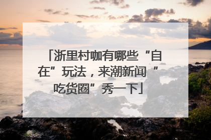 浙里村咖有哪些“自在”玩法，来潮新闻“吃货圈”秀一下