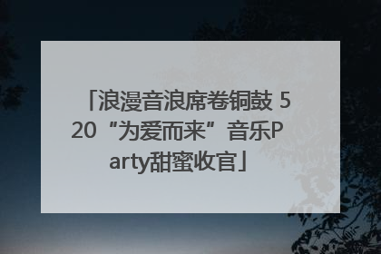 浪漫音浪席卷铜鼓 520“为爱而来”音乐Party甜蜜收官