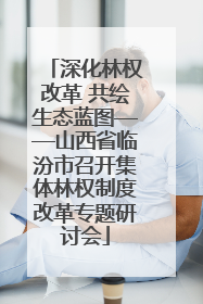 深化林权改革 共绘生态蓝图——山西省临汾市召开集体林权制度改革专题研讨会