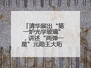 清华展出“第一炉光学玻璃”，讲述“两弹一星”元勋王大珩的追光人生