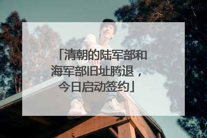 清朝的陆军部和海军部旧址腾退，今日启动签约
