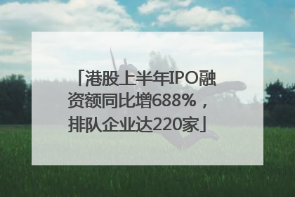 港股上半年IPO融资额同比增688%，排队企业达220家