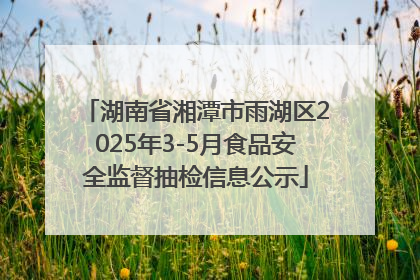 湖南省湘潭市雨湖区2025年3-5月食品安全监督抽检信息公示