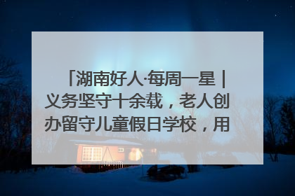 湖南好人·每周一星｜义务坚守十余载，老人创办留守儿童假日学校，用爱传道以心授艺