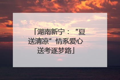 湖南新宁：“夏送清凉”情系爱心送考逐梦路