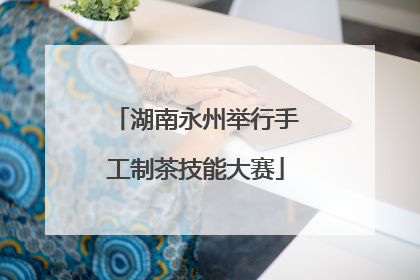 湖南永州举行手工制茶技能大赛