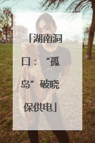湖南洞口：“孤岛”破晓保供电