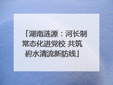 湖南涟源：河长制常态化进党校 共筑碧水清流新防线