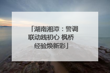湖南湘潭：警调联动践初心 枫桥经验焕新彩