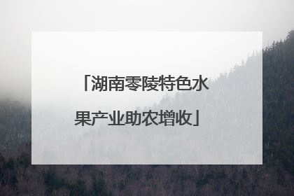 湖南零陵特色水果产业助农增收